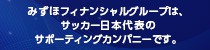 みずほフィナンシャルグループは、サッカー日本代表のサポーティングカンパニーです。