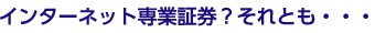 インターネット専業証券?それとも・・・