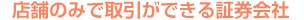 店舗のみで取引ができる証券会社