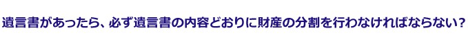 遺言書があったら、必ず遺言書の内容どおりに財産の分割を行わなければならない?