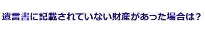 遺言書に記載されていない財産があった場合は?