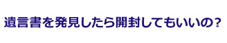 遺言書を発見したら開封してもいいの?