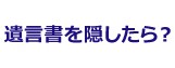 遺言書を隠したら?