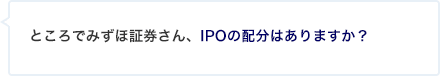 ところでみずほ証券さん、IPOの配分はありますか？