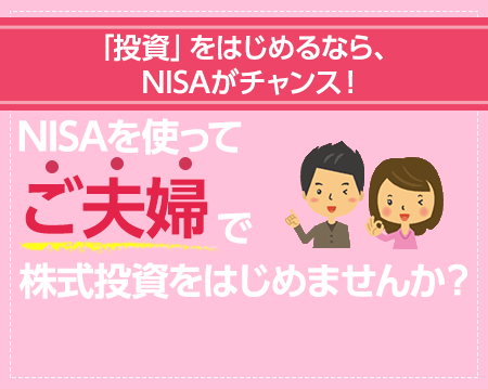「投資」をはじめるなら、NISAがチャンス！ 
NISAを使ってご夫婦で株式投資をはじめませんか？