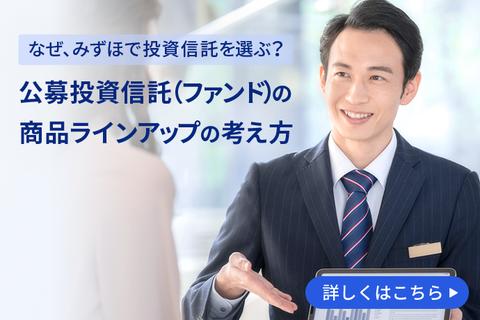 なぜ、みずほで投資信託を選ぶ？ 公募投資信託（ファンド）の商品ラインアップの考え方 詳しくはこちら