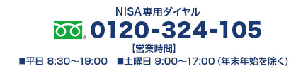 NISA専用ダイヤル0120-324-105【営業時間】■平日 8:30～19:00■土曜日 9:00～17:00（年末年始を除く）