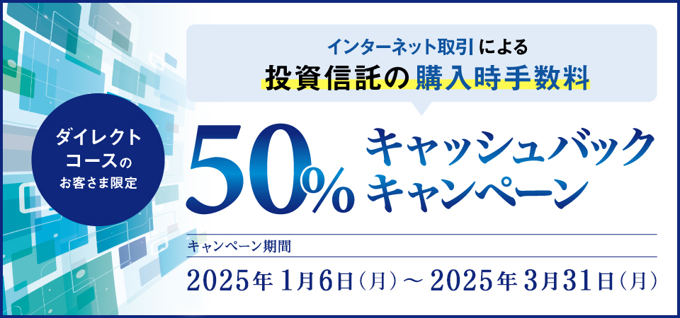 ダイレクトコースのお客さま限定 インターネット取引による投資信託の購入時手数料50%キャッシュバックキャンペーン キャンペーン期間2024年1月4日（木）～2024年6月28日（金）