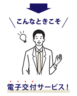 そんなときこそ電子交付サービス!